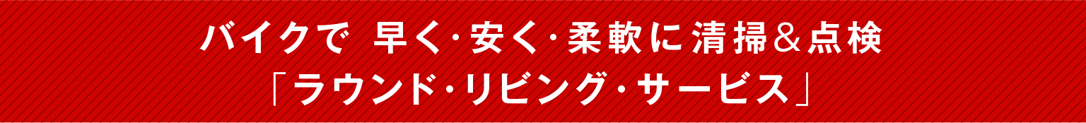 バイクで早く・安く・柔軟に清掃＆点検「ラウンド・リビング・サービス」